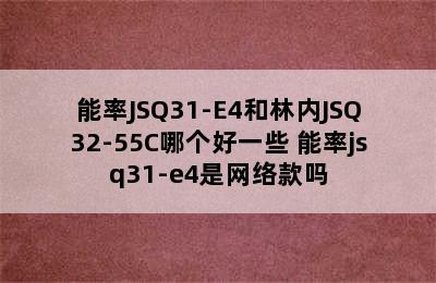 能率JSQ31-E4和林内JSQ32-55C哪个好一些 能率jsq31-e4是网络款吗